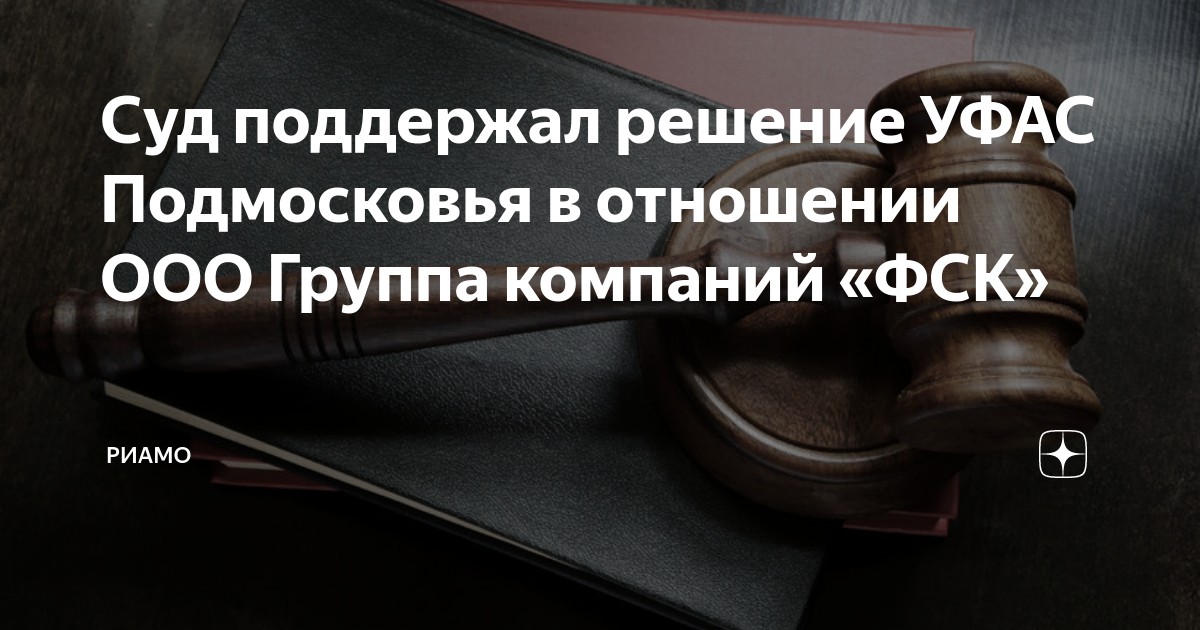 Суд поддержал решение УФАС Подмосковья в отношении ООО Группа компаний ...
