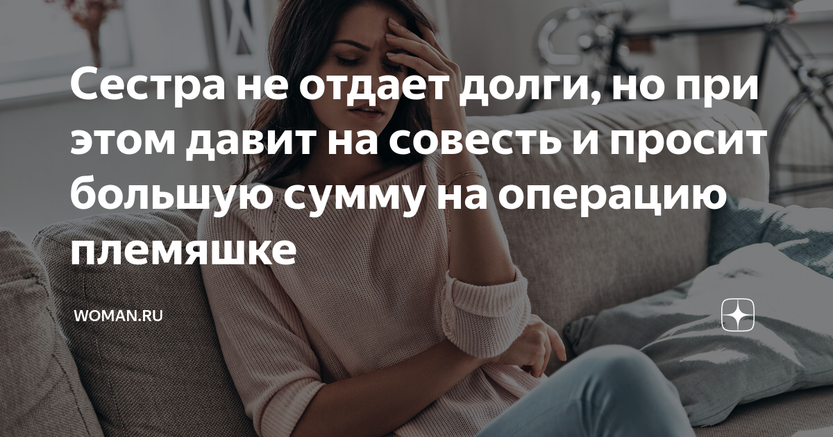 Сестра не отдает долги, но при этом давит на совесть и просит большую ...