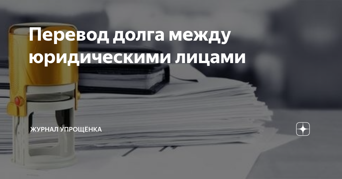 Перевод долга между юридическими лицами | ЖУРНАЛ УПРОЩЁНКА | Дзен