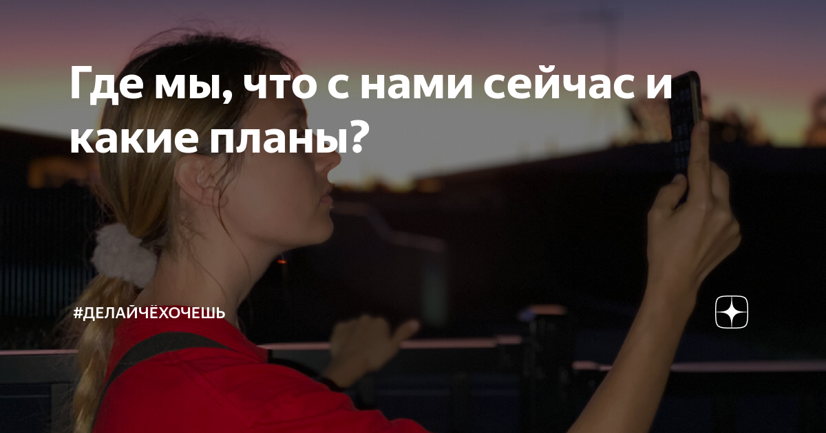 Где мы, что с нами сейчас и какие планы? | #делайчёхочешь | Дзен