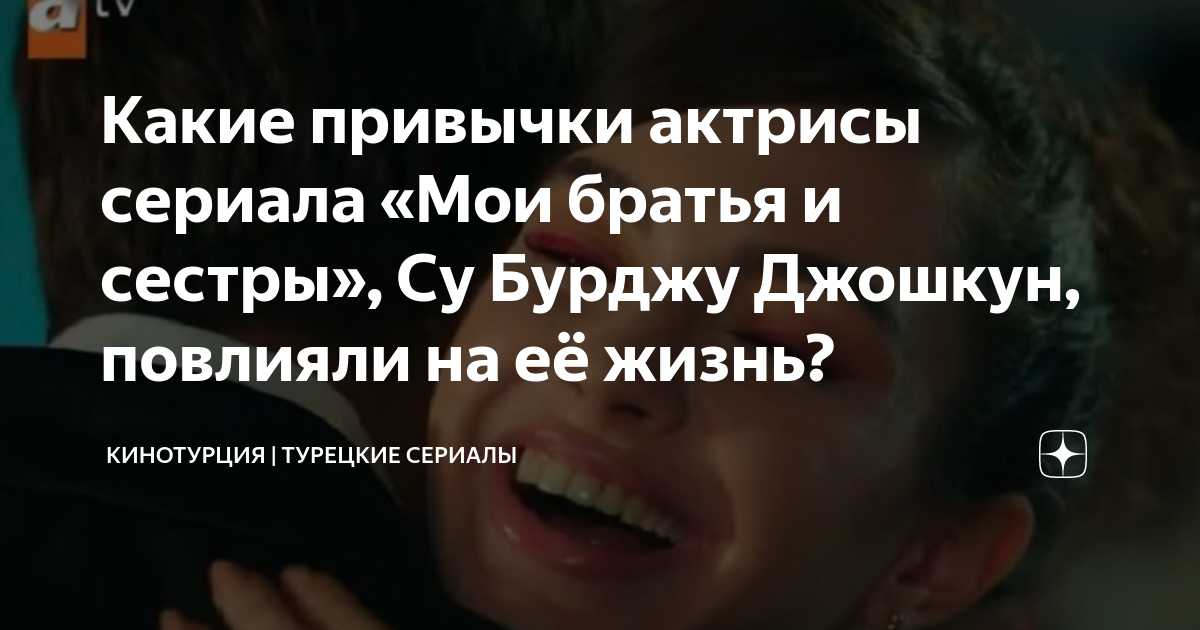 Какие привычки актрисы сериала «Мои братья и сестры», Су Бурджу Джошкун ...