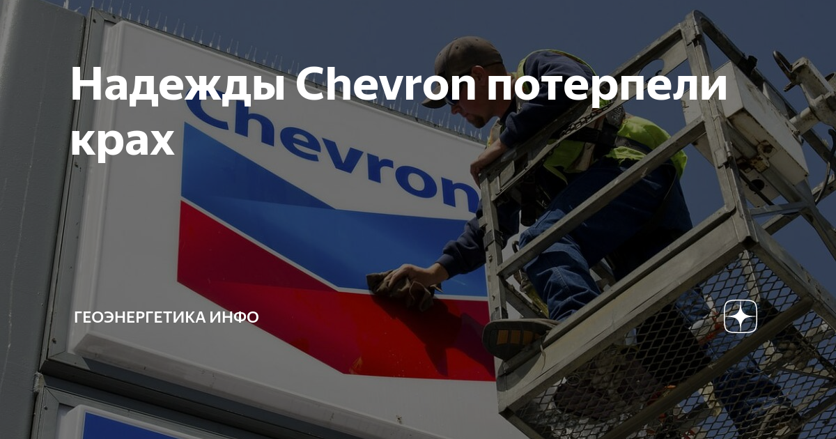 Надежды Chevron потерпели крах | ГЕОЭНЕРГЕТИКА ИНФО | Дзен