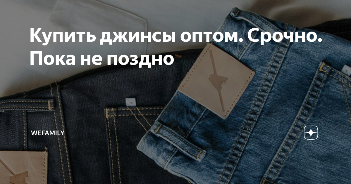 Купить джинсы оптом. Срочно. Пока не поздно | WeFamily | Дзен