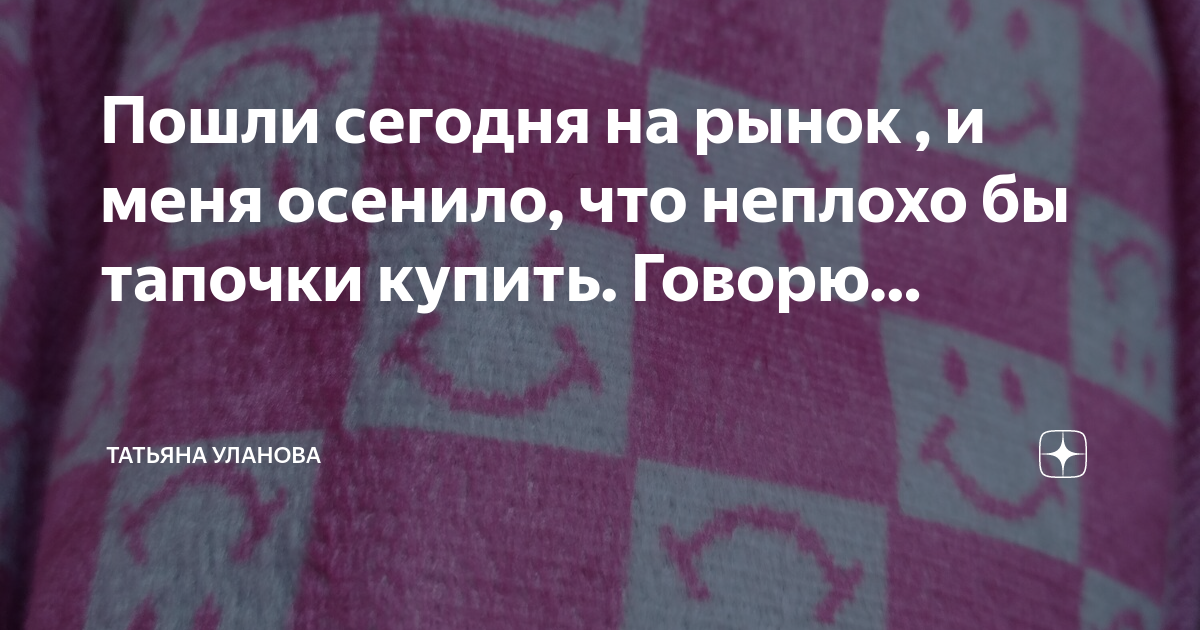 Пошли сегодня на рынок , и меня осенило, что неплохо бы тапочки купить ...