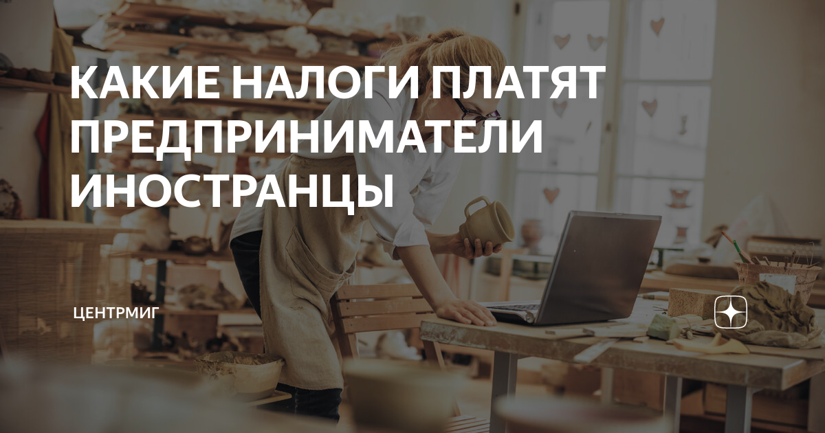КАКИЕ НАЛОГИ ПЛАТЯТ ПРЕДПРИНИМАТЕЛИ ИНОСТРАНЦЫ | ЦЕНТРМИГ | Дзен