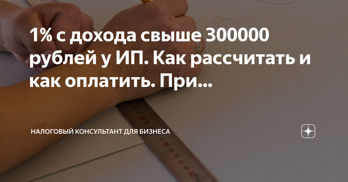 1% с дохода свыше 300000 рублей у ИП. Как рассчитать и как оплатить ...