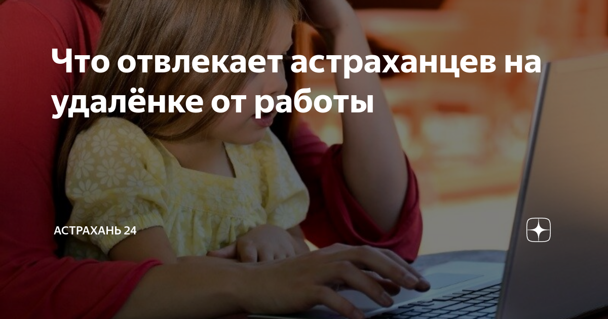 Что отвлекает астраханцев на удалёнке от работы | Астрахань 24 |Дзен