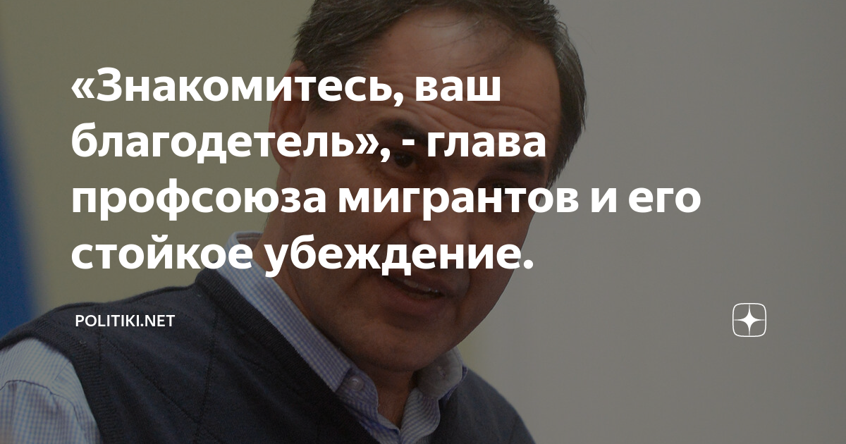 «Знакомитесь, ваш благодетель», - глава профсоюза мигрантов и его ...
