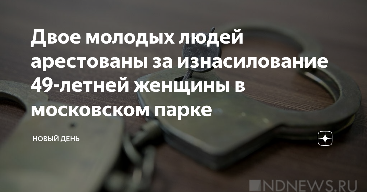 Двое молодых людей арестованы за изнасилование 49 летней женщины в московском парке Новый День 