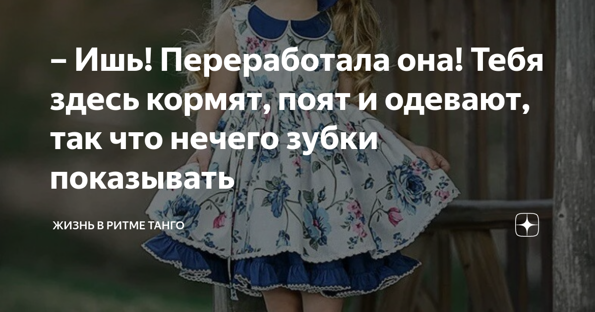 Ишь! Переработала она! Тебя здесь кормят, поят и одевают, так что ...