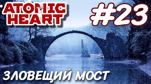 Atomic Heart Атомное сердце ПРОХОЖДЕНИЕ НА РУССКОМ #23 ЗЛОВЕЩИЙ МОСТ