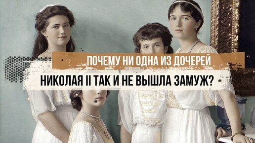 Почему ни одна из дочерей Николая II так и не вышла замуж?