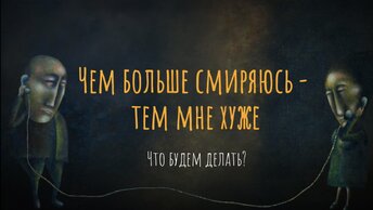 Чем больше смиряюсь – тем мне хуже. Что будем делать?