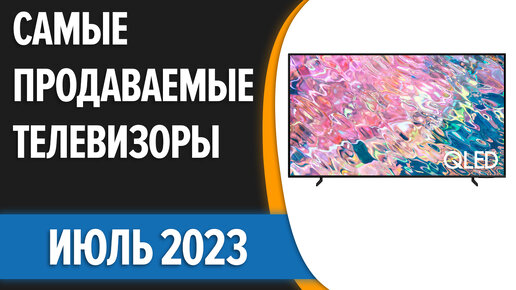 ТОП—7. Самые продаваемые телевизоры. Статистика на Июль 2023 года!