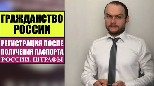 ГРАЖДАНСТВО РОССИИ. СРОКИ РЕГИСТРАЦИИ ПОСЛЕ ПОЛУЧЕНИЯ ПАСПОРТА РФ. ИНОСТРАННЫЕ ГРАЖДАНЕ. ШТРАФЫ. Юрист