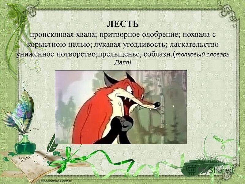 «Уж сколько раз твердили миру, что лесть гнусна, вредна,- да только всё не впрок. И в сердце льстец всегда отыщет уголок» (И.А.Крылов, басня «Ворона и лисица»