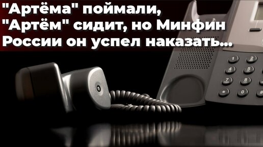 «Артёма» поймали, «Артём» сидит, но Минфин России он успел наказать...