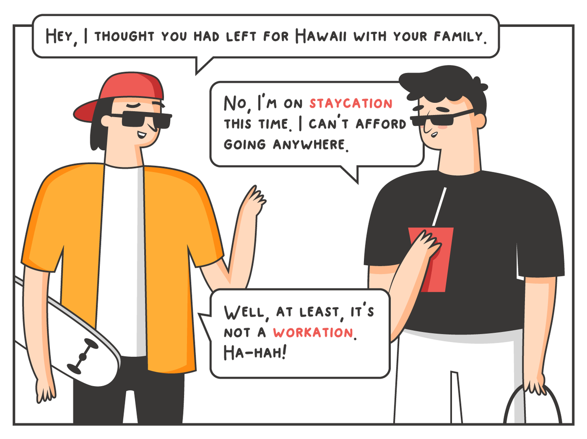 — Эй, я думал, ты поехал с семьей на Гавайи. 
— Нет, в этот раз я отдыхаю дома. Я не могу позволить себе поездки.
— Ну, по крайней мере, это не отпуск с работой. Ха-ха!