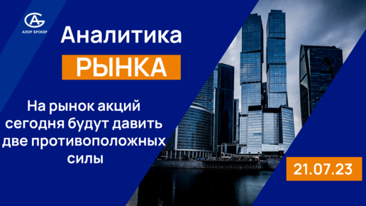 На рынок акций сегодня будут давить две противоположных силы. Обзор рынка акций 21.07.2023