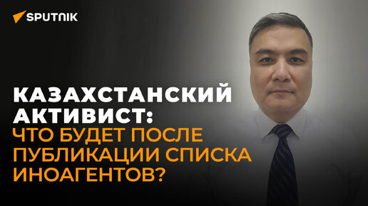 Казахстанский активист о публикации списка иноагентов в Казахстане и борьбе с иностранным влиянием