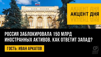 Россия заблокировала 150 млрд иностранных активов. Как ответит Запад? Иван Аркатов