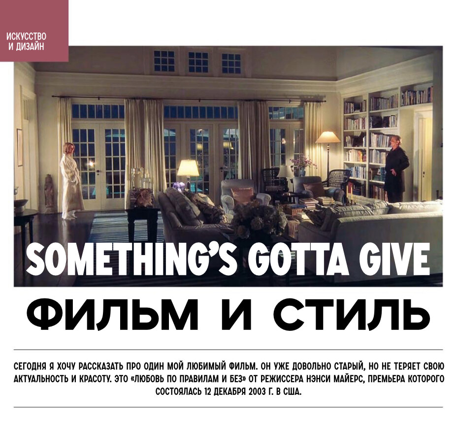 Сегодня я хочу рассказать про один мой любимый фильм. Он уже довольно старый, но не теряет свою актуальность и красоту. Это «Любовь по правилам и без» от режиссёра Нанси Майерс, премьера которого состоялась 12 декабря 2003 года в США.  
Почему я хочу про него рассказать? Так всё просто в идеальном интерьере! Да, да!!! Основная часть фильма проходит в особняке в Хамптоне на берегу океана . Он действительно существует! Интерьеры доработали художник-постановщик Джон Хатмен и декоратор Бет А.Рубино. 

Это поистине великолепная работа, которая дала начало новому стилю в дизайне интерьеров. Ему дали название от сокращённого названия фильма - SGG style (Something’s Gotta Give). После выхода фильма многие заказывали интерьеры в этой стилистике. И я вам скажу, что этот стиль не теряет своей актуальности до сих пор. 
Конечно, прекрасный подбор  актёров и их великолепная игра не оставляет нас безразличными, но мы сегодня углубимся в разбор интерьера. Чем же впечатляет этот фильм? Начнём с того, что мы не можем разделить интерьер и экстерьер дома, настолько органично сочетаются цвета цвета в оформлении интерьера!

Белые, кремовые, бежевые оттенки в сочетании голубого и синего цветов, природные фактуры - всё это отлично сочетается с голубым океаном и белоснежным песком. Необходимо отдать должное костюмерам, так как одежда по цветам и фактурам отлично сочетается с интерьером и экстерьером, что в итоге даёт визуальное ощущение гармонии. 
Хотя интерьер и выполнен в основном в светлых тонах, мы здесь видим и маленькие доли контраста. Это тёмный пол, деревянная мебель, перила и ступени лестницы, плетёные кресла, великолепный полосатый синий ковёр, который, кстати сказать, очень большой по своему размеру, такой не купить. Декораторы сшили два ковра вместе! Такие цветовые сочетания в большом количестве дают ощущение пресности, но декораторы сделали своё дело. 

ЕКАТЕРИНА РЕЗНИК  
Дизайнер интерьеров, ведущий дизайнер телепроекта «Супершеф» на канале «Че», дизайнер телепроекта «На ножах» на канале «Пятница», лектор. 
+7-911-919-72-02
reznik-design@mail.ru

Статья предоставлена журналом ИНТЕРЬЕР&ДИЗАЙН 
vk.com/interiordesign_magazine
www.kumaturamall.ru