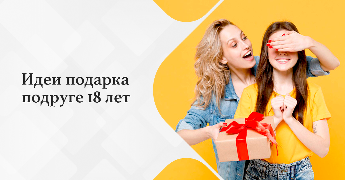 Идеи подарка на 18 лет подруге