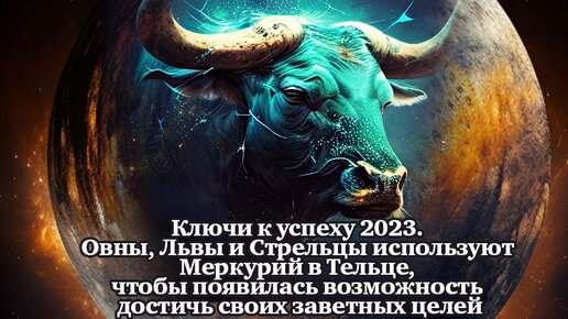 Ключи к успеху 2023. Овны, Львы и Стрельцы используют Меркурий в Тельце, чтобы появилась возможность достичь своих заветных целей