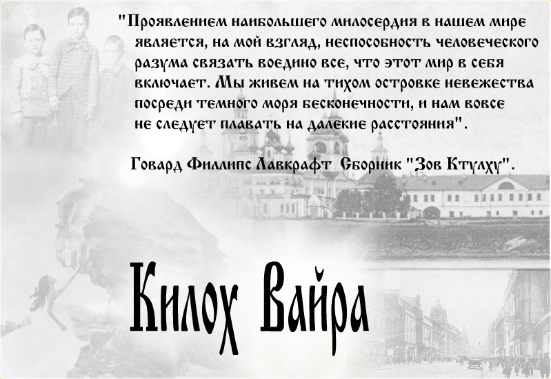 «Проявлением наибольшего милосердия в нашем мире является,                                                                                                                 на мой взгляд, неспособность человеческого разума связать воедино все,                                                                            что этот мир в себя включает. Мы живем на тихом островке невежества посреди                                                                                                      темного моря бесконечности, и нам вовсе не следует плавать на далекие расстояния»     Говард Филлипс Лавкрафт  Сборник «Зов Ктулху»
