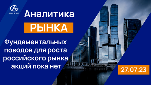 Фундаментальных поводов для роста российского рынка акций пока нет. Обзор фондового рынка 27.07.2023