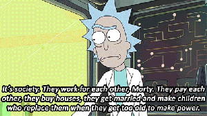 Это общество, Морти. Они работают друг на друга. Платят друг другу зарплату, покупают дома, женятся и заводят детей, которые заменят их, когда они станут слишком старыми, чтобы работать.