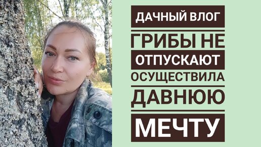 ДАЧНЫЙ ВЛОГ. СНОВА ПО ГРИБЫ. ОСУЩЕСТВИЛА ДАВНЮЮ МЕЧТУ !