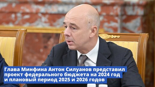 Глава Минфина Антон Силуанов представил проект федерального бюджета на 2024 год и плановый период 2025 и 2026 годов