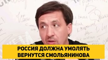 РОССИЯ ДОЛЖНА УМОЛЯТЬ ВЕРНУТСЯ СМОЛЬЯНИНОВА