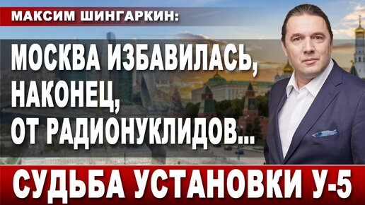 Максим Шингаркин: Москва избавилась, наконец, от радионуклидов... Судьба установки У-5