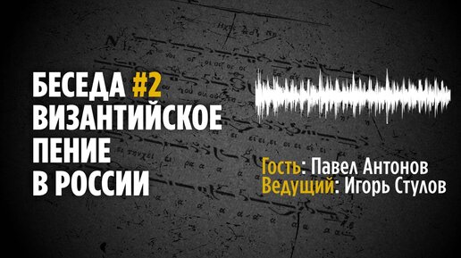 СОЗВУЧИЕ ВРЕМЕН. БЕСЕДА ВТОРАЯ. ВИЗАНТИЙСКОЕ ПЕНИЕ В РОССИИ