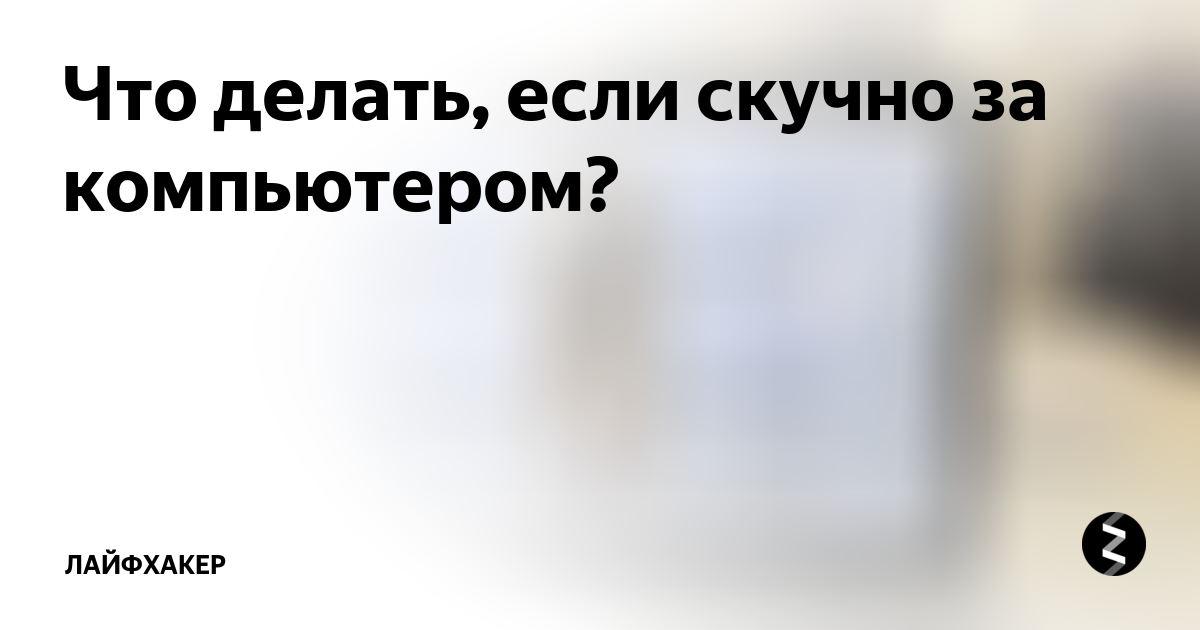 Что делать, если скучно за компом: 110 компьютерных развлечений