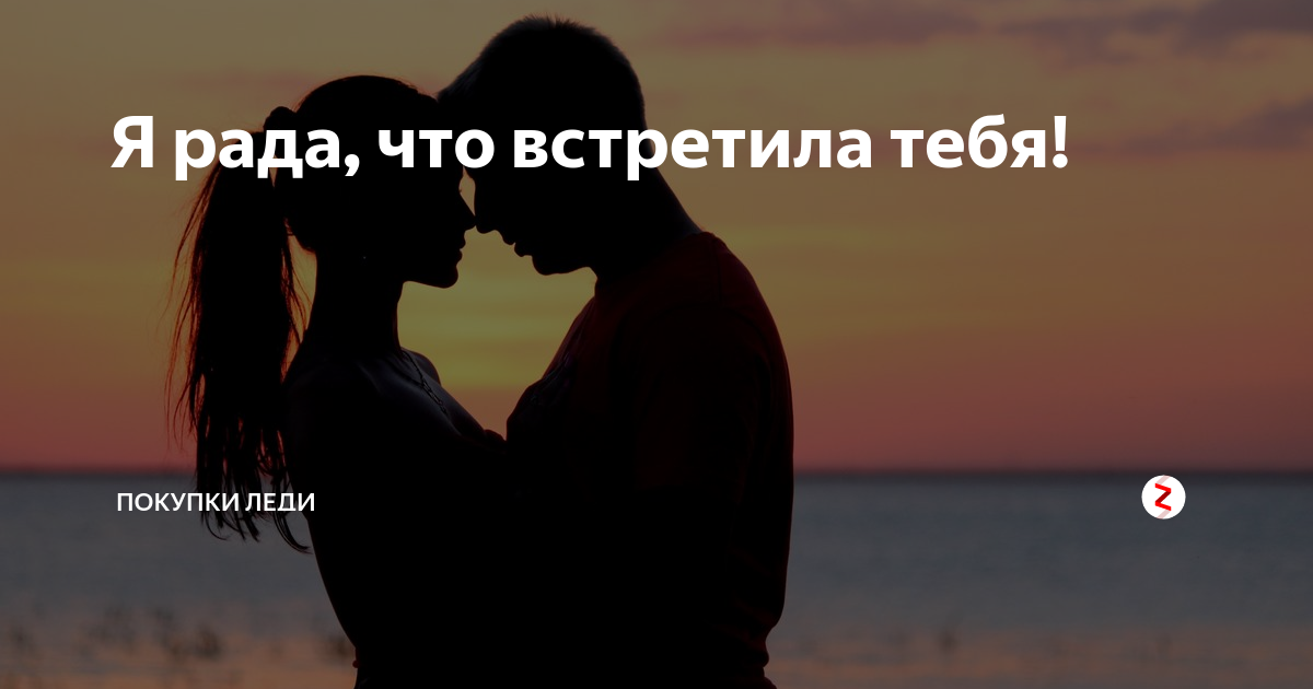 Есть за тебя. Залог счастливых отношений. Я рада что встретила тебя. Любовь или влюбленность. Рада что свтретил атебя.