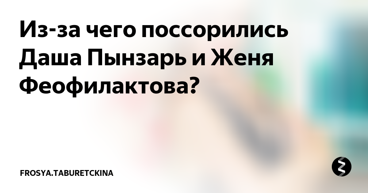 Из-за чего поссорились Даша Пынзарь и Женя Феофилактова? | fabrikamebeli62.rutckina | Дзен