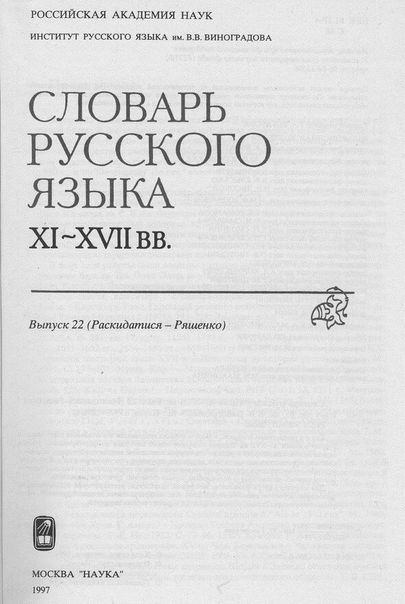 Словарь русского языка XI–XVII вв., издается Институтом русского языка им. В. В. Виноградова под эгидой РАН. Издание Словаря началось в 1975 г. и не окончено до сих пор, всего издано 30 томов, последний — в 2015 г.; как следует из предисловия к первому тому, работа над Словарем началась еще в 1930-х годах в Институте языка и мышления и была продолжена в Институте языкознания АН СССР