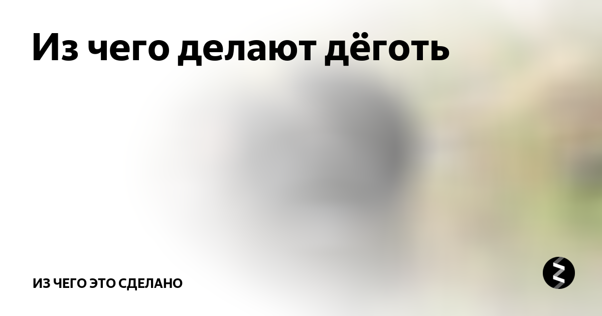 Из чего делают дёготь | Из чего это сделано | Дзен