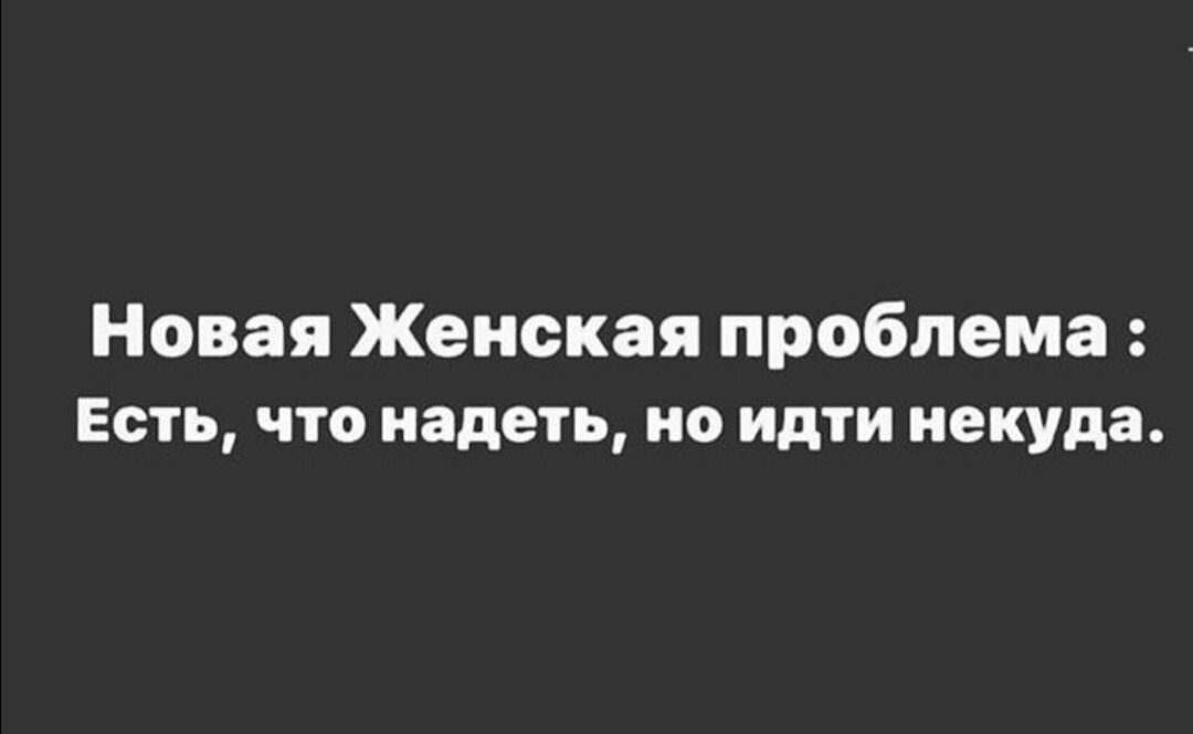 Есть что надеть, но некуда идти. Проблема есть что надеть но идти некуда. Новая проблема одеть есть что идти некуда. Бабские проблемы.