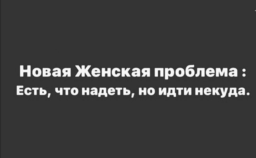 Нов проблем. Есть что надеть, но некуда идти. Проблема есть что надеть но идти некуда. Новая проблема одеть есть что идти некуда. Бабские проблемы.