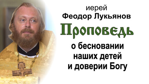 Проповедь о бесновании наших детей и доверии Богу (2023.08.13). Иерей Феодор Лукьянов