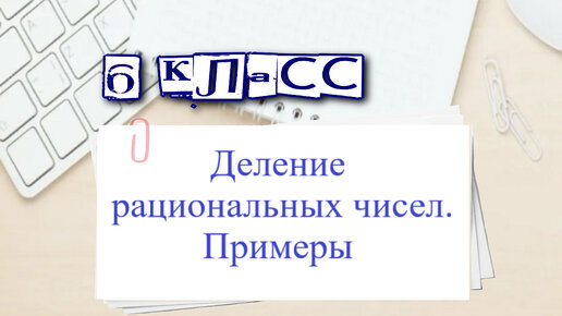 Деление рациональных чисел. Примеры. 6 класс