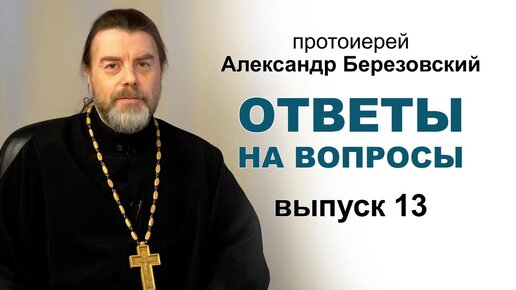 Ответы на вопросы. Протоиерей Александр Березовский. Выпуск 13