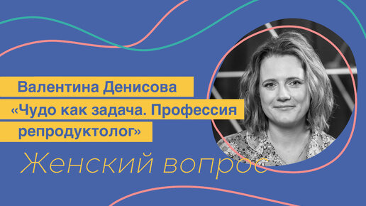 Женский вопрос. Валентина Денисова «Чудо как задача. Профессия репродуктолог»