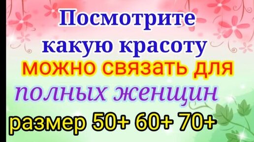 Вяжем нарядные и красивые вещи для полных женщин. Размер 50+ 60+ 70+