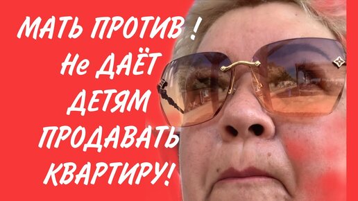 МАТЬ НЕ ДАЁТ ДЕТЯМ РАЗМЕНЯТЬ ИЛИ ПРОДАТЬ ОБЩУЮ КВАРТИРУ!