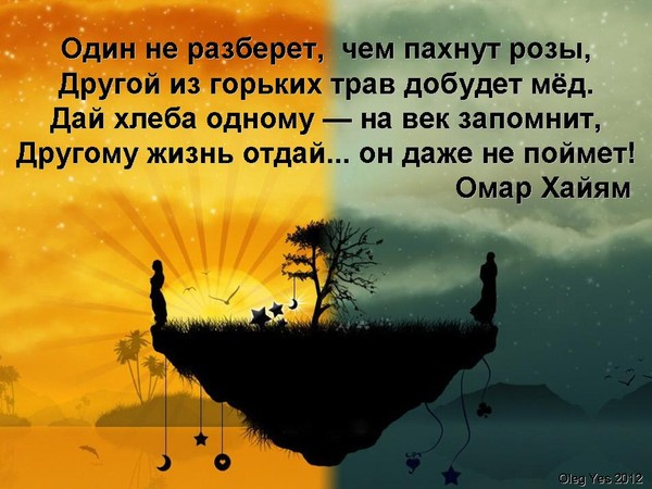 Другому жизнь отдашь. Один не разберет чем. Другому жизнь отдашь а он и не поймет. Один не разберет чем пахнут. Один из горьких трав добудет мед Омар Хайям.
